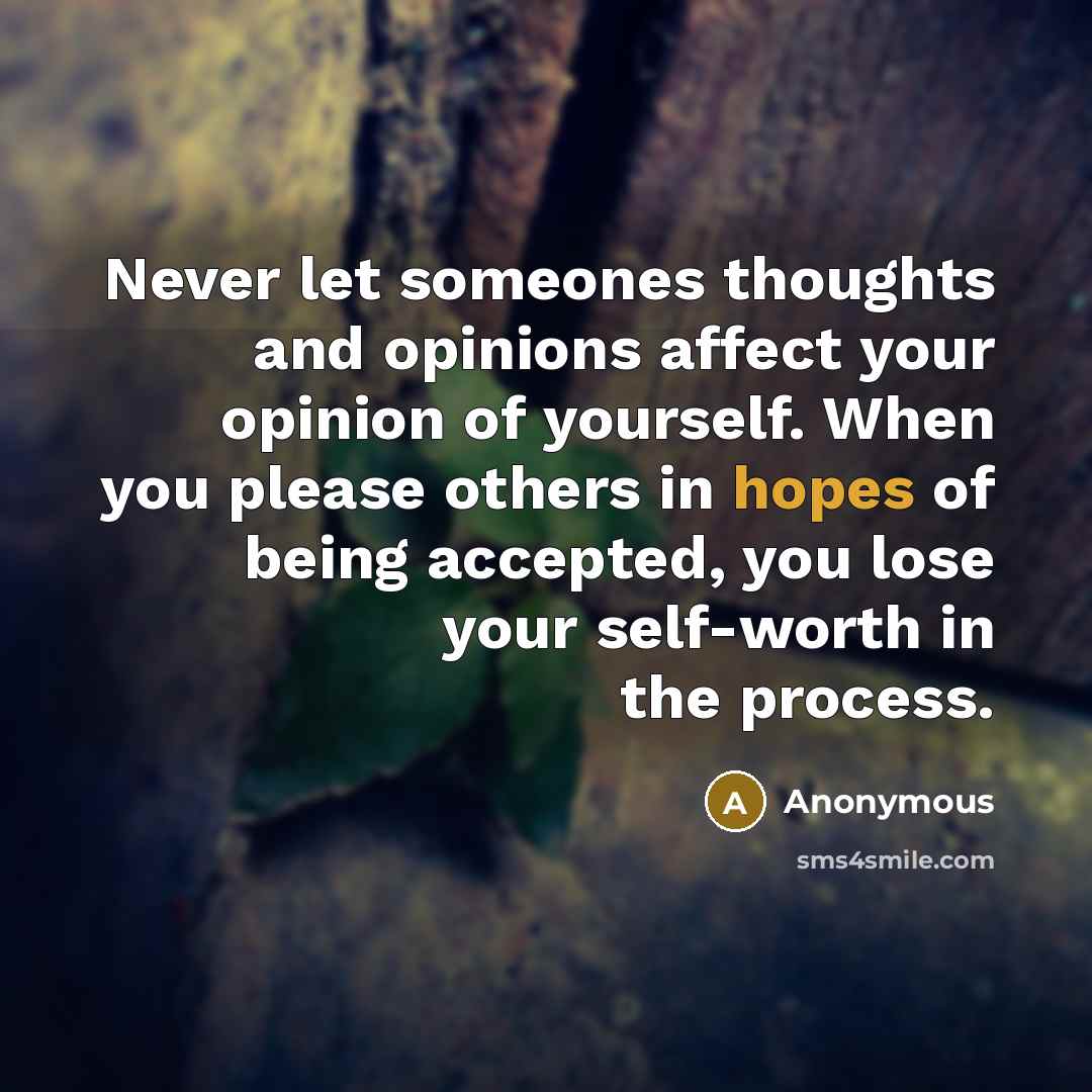 “Never let someones thoughts and opinions affect your opinion of yourself. When you please others in hopes of being accepted, you lose your self-worth in the process.” quote by Anonymous