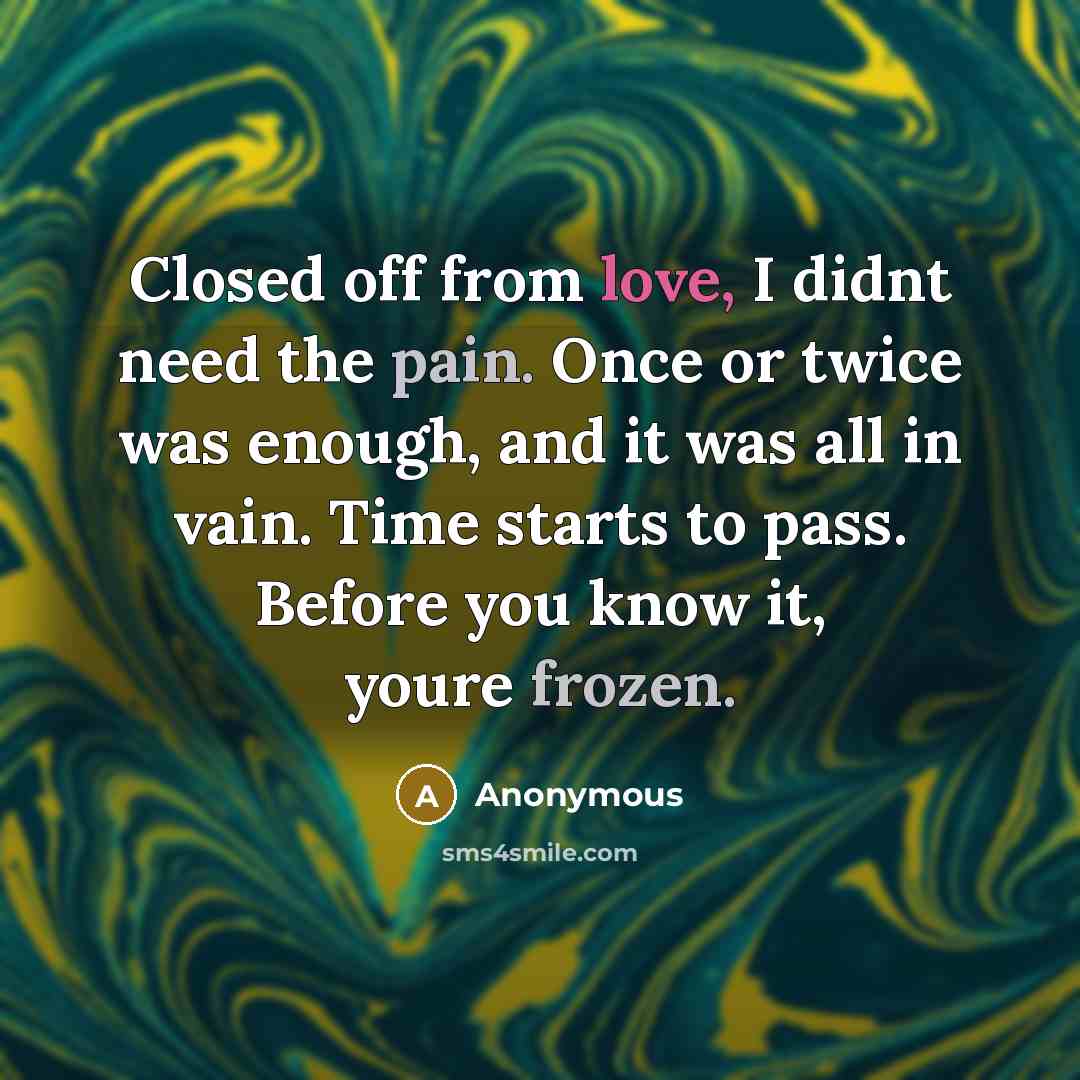 “Closed off from love, I didnt need the pain. Once or twice was enough, and it was all in vain. Time starts to pass. Before you know it, youre frozen.” quote by Anonymous