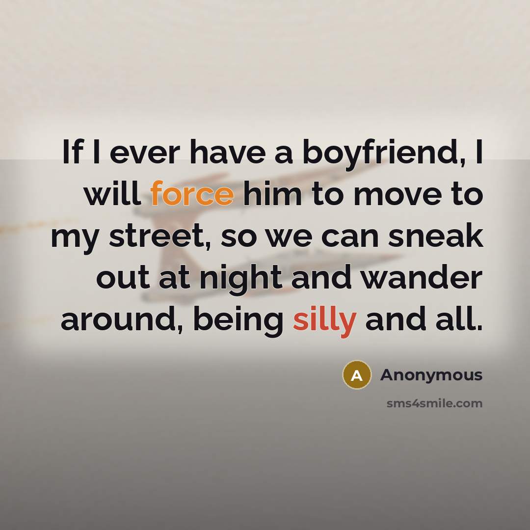“If I ever have a boyfriend, I will force him to move to my street, so we can sneak out at night and wander around, being silly and all.” quote by Anonymous