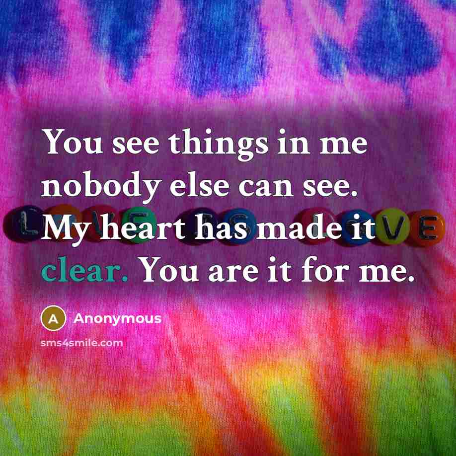 “You see things in me nobody else can see. My heart has made it clear. You are it for me.” quote by Anonymous