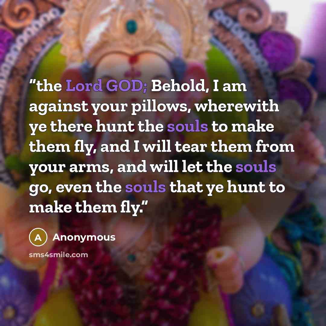 “the Lord GOD; Behold, I am against your pillows, wherewith ye there hunt the souls to make them fly, and I will tear them from your arms, and will let the souls go, even the souls that ye hunt to make them fly.” quote by Anonymous