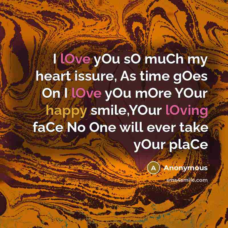 “I lOve yOu sO muCh my heart issure, As time gOes On I lOve yOu mOre YOur happy smile,YOur lOving faCe No One will ever take yOur plaCe” quote by Anonymous