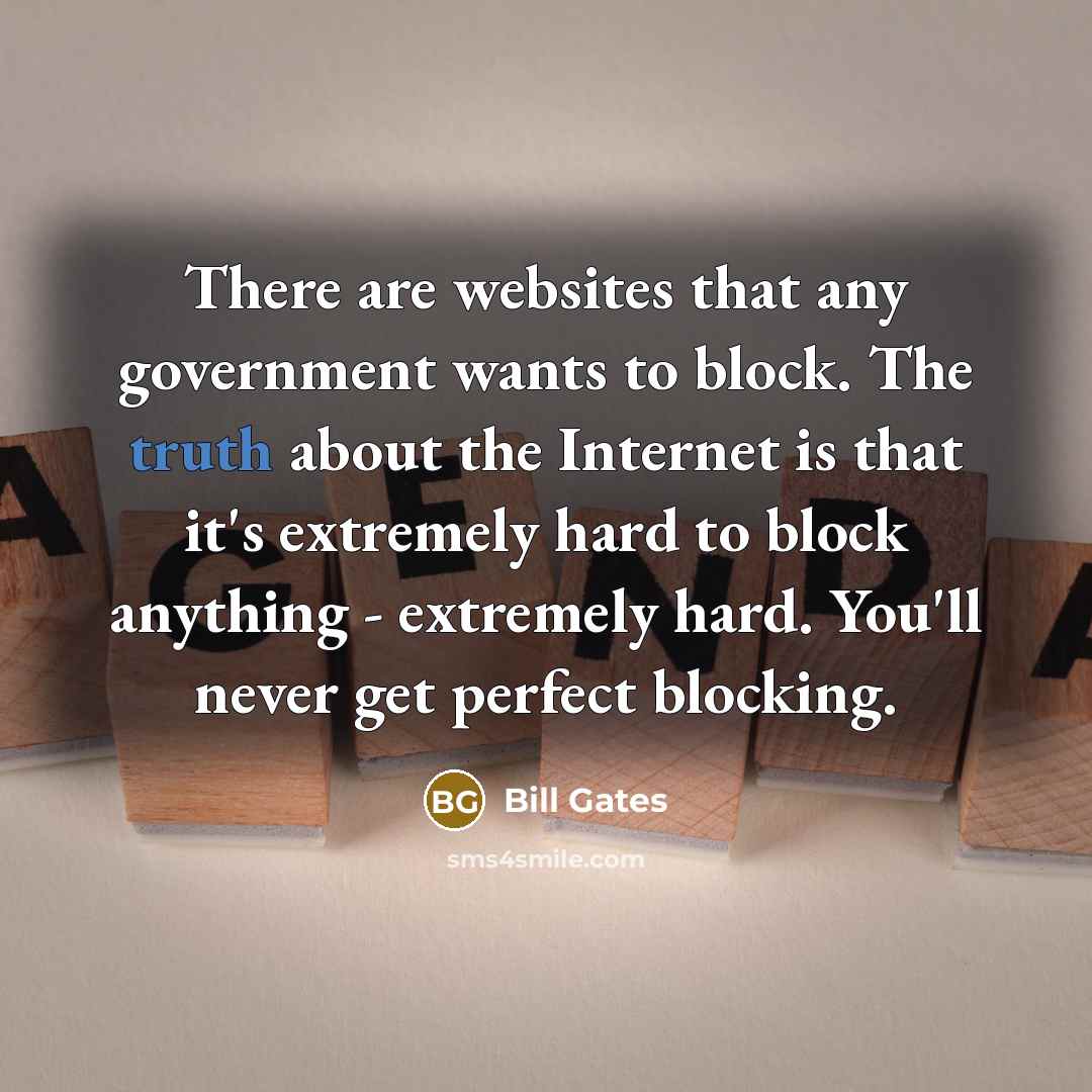 “There are websites that any government wants to block. The truth about the Internet is that it's extremely hard to block anything - extremely hard. You'll never get perfect blocking.” quote by Bill Gates