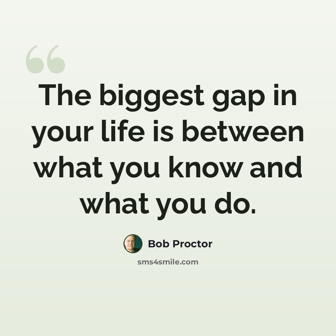 “The biggest gap in your life is between what you know and what you do.” quote by Bob Proctor