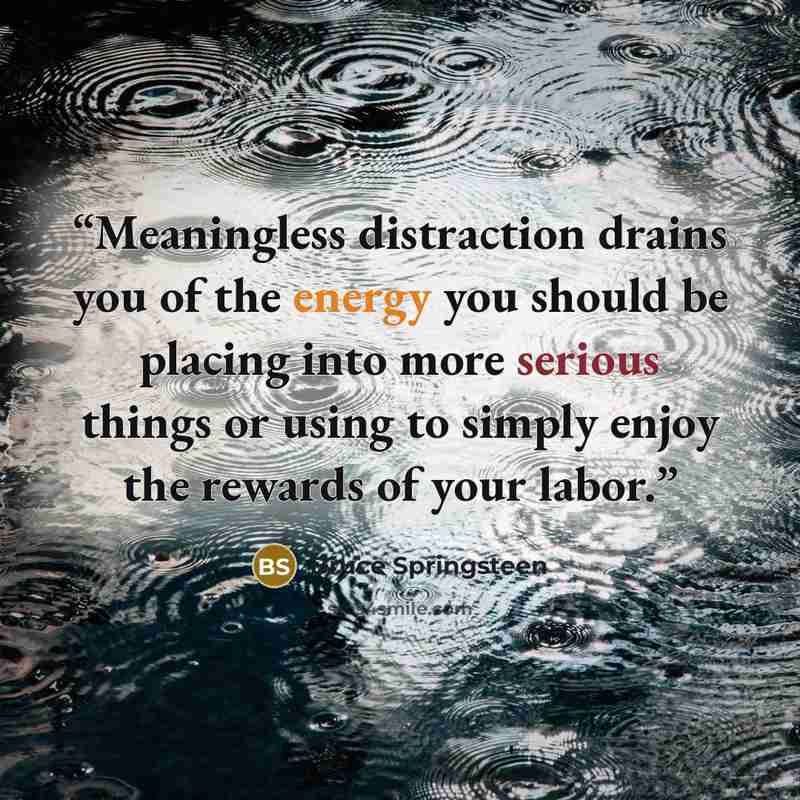 “Meaningless distraction drains you of the energy you should be placing into more serious things or using to simply enjoy the rewards of your labor.” quote by Bruce Springsteen