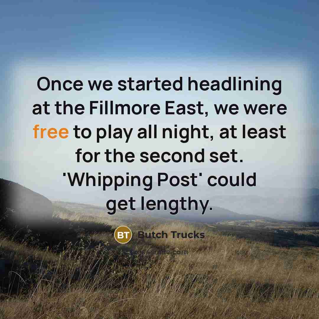 “Once we started headlining at the Fillmore East, we were free to play all night, at least for the second set. 'Whipping Post' could get lengthy.” quote by Butch Trucks