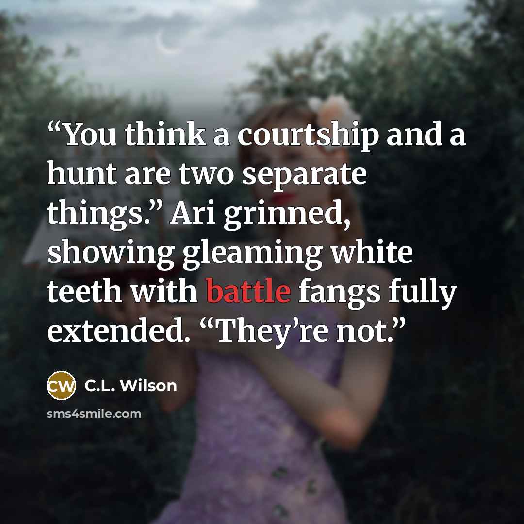 “You think a courtship and a hunt are two separate things.” Ari grinned, showing gleaming white teeth with battle fangs fully extended. “They’re not.” quote by C.L. Wilson