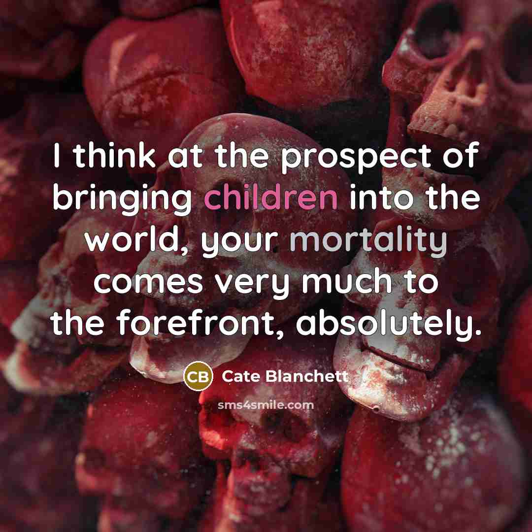 “I think at the prospect of bringing children into the world, your mortality comes very much to the forefront, absolutely.” quote by Cate Blanchett