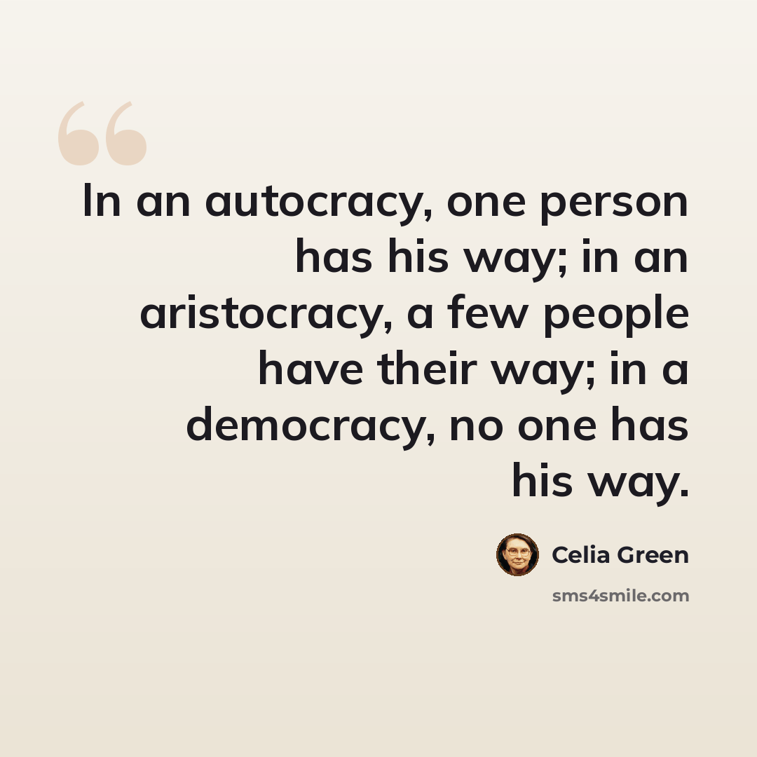 “In an autocracy, one person has his way; in an aristocracy, a few people have their way; in a democracy, no one has his way.” quote by Celia Green