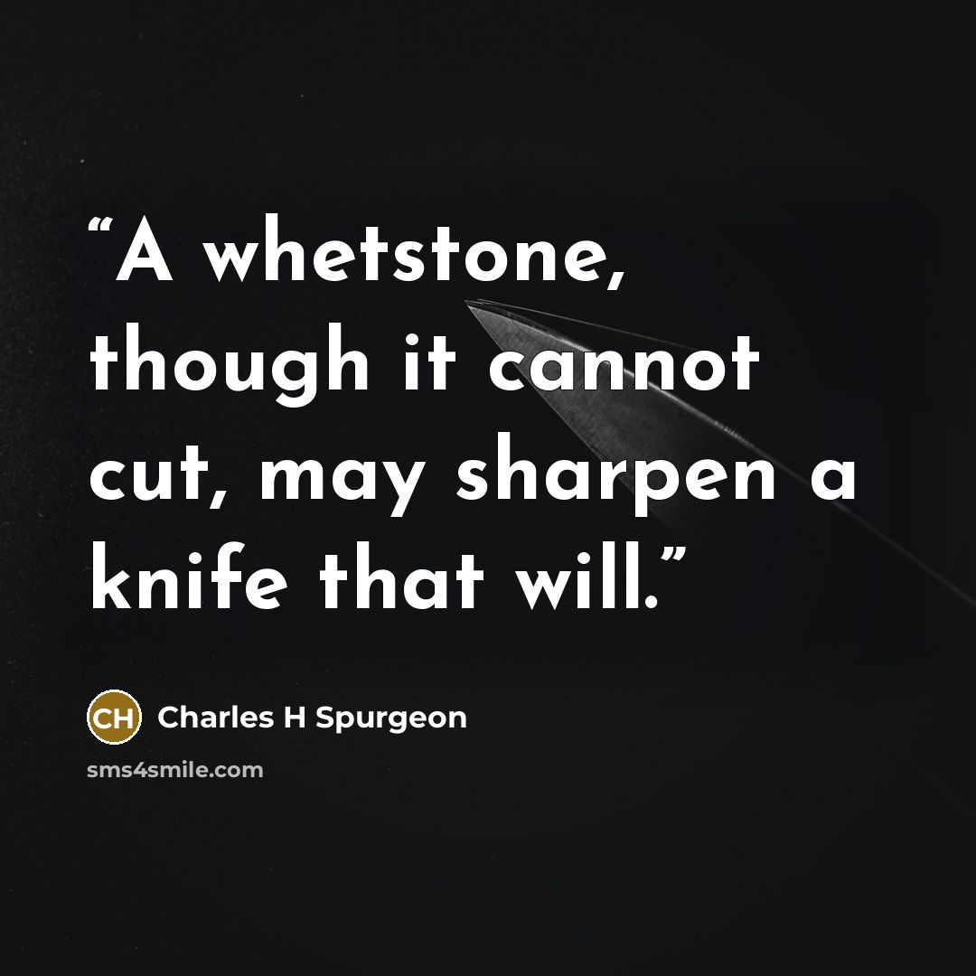 “A whetstone, though it cannot cut, may sharpen a knife that will.” quote by Charles H Spurgeon