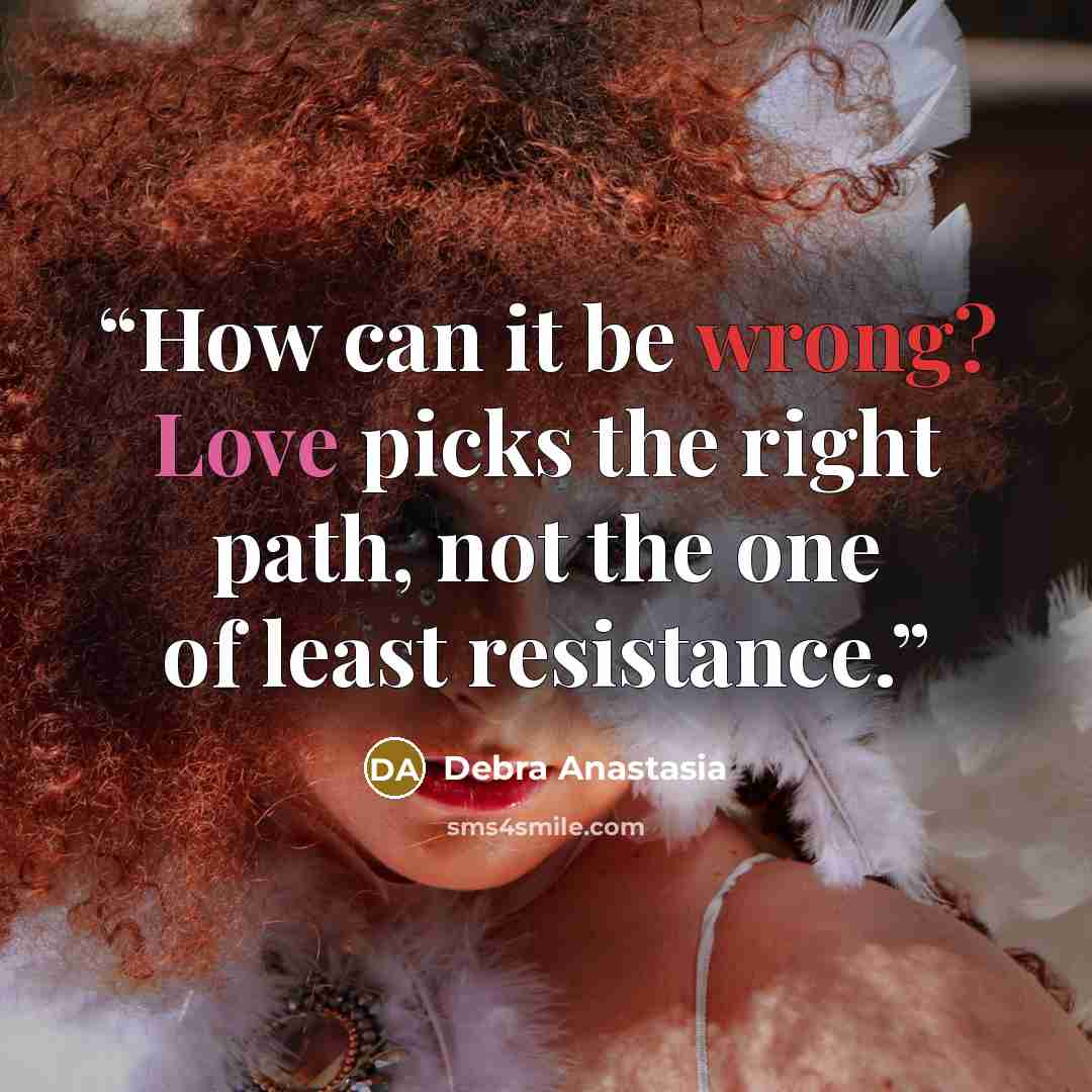 “How can it be wrong? Love picks the right path, not the one of least resistance.” quote by Debra Anastasia