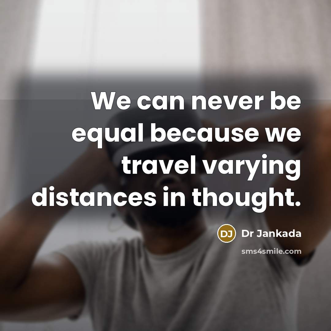 “We can never be equal because we travel varying distances in thought.” quote by Dr Jankada