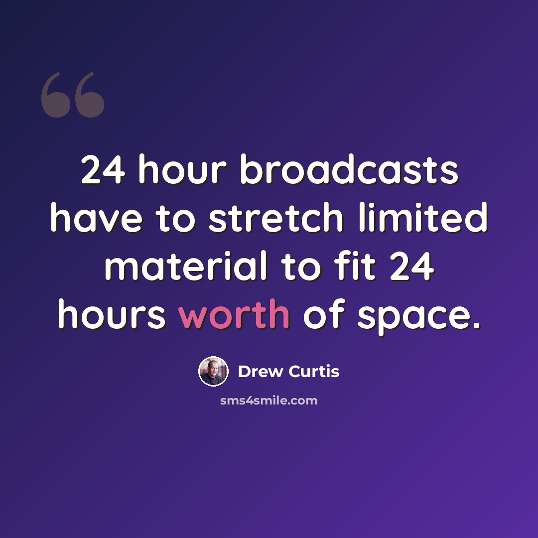 “24 hour broadcasts have to stretch limited material to fit 24 hours worth of space.” quote by Drew Curtis