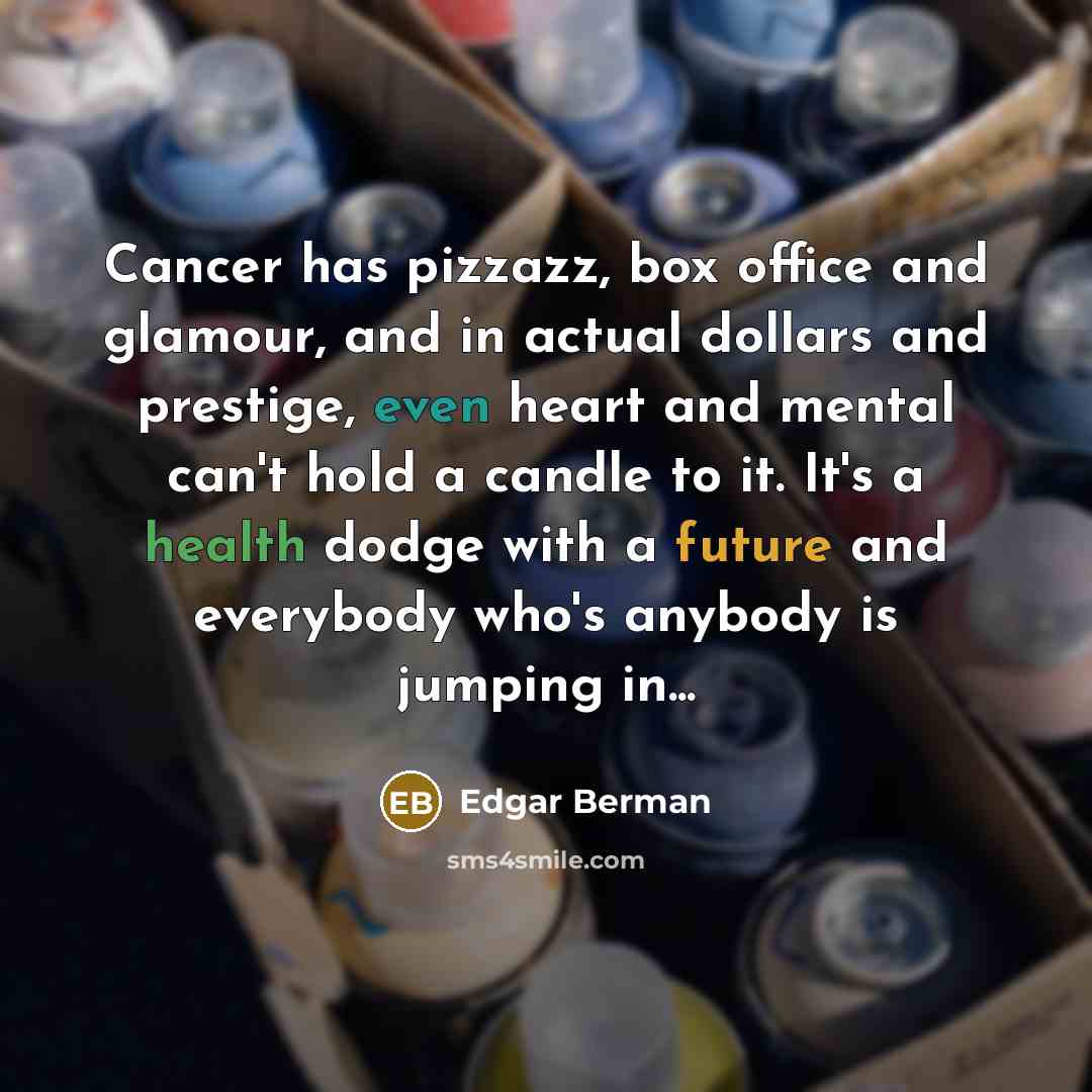 “Cancer has pizzazz, box office and glamour, and in actual dollars and prestige, even heart and mental can't hold a candle to it. It's a health dodge with a future and everybody who's anybody is jumping in...” quote by Edgar Berman