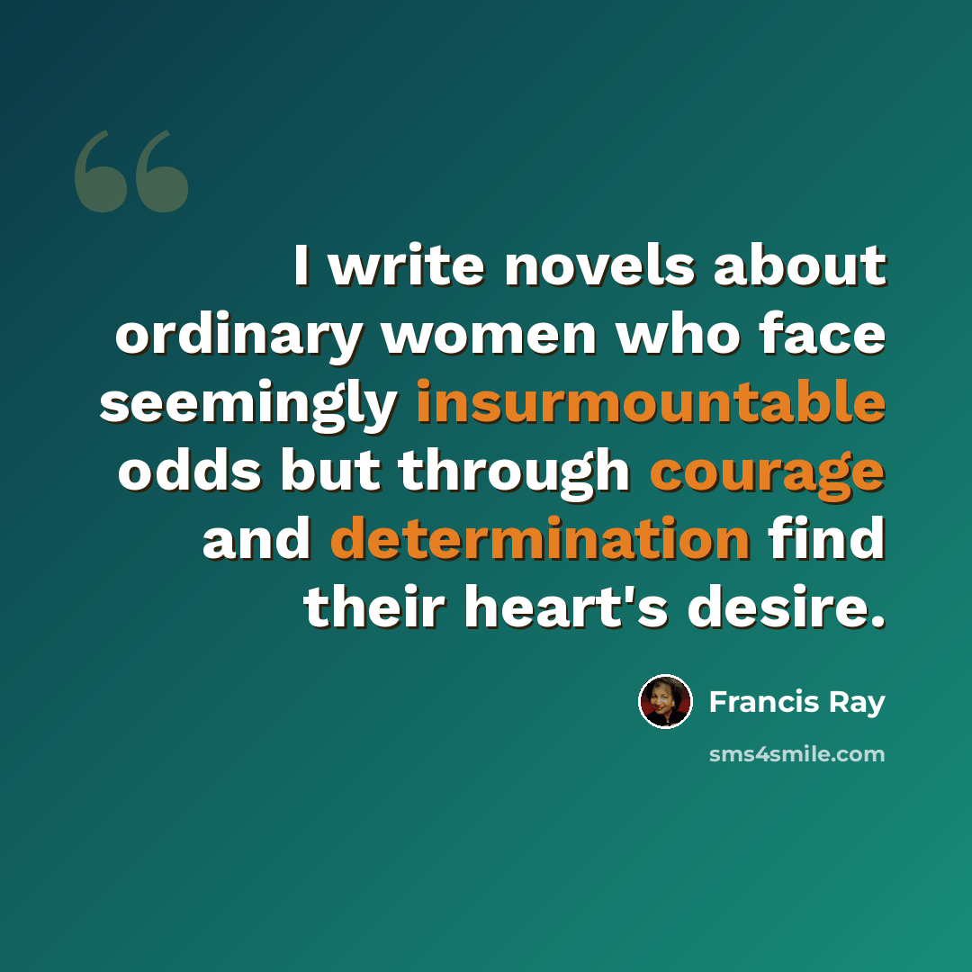 “I write novels about ordinary women who face seemingly insurmountable odds but through courage and determination find their heart's desire.” quote by Francis Ray