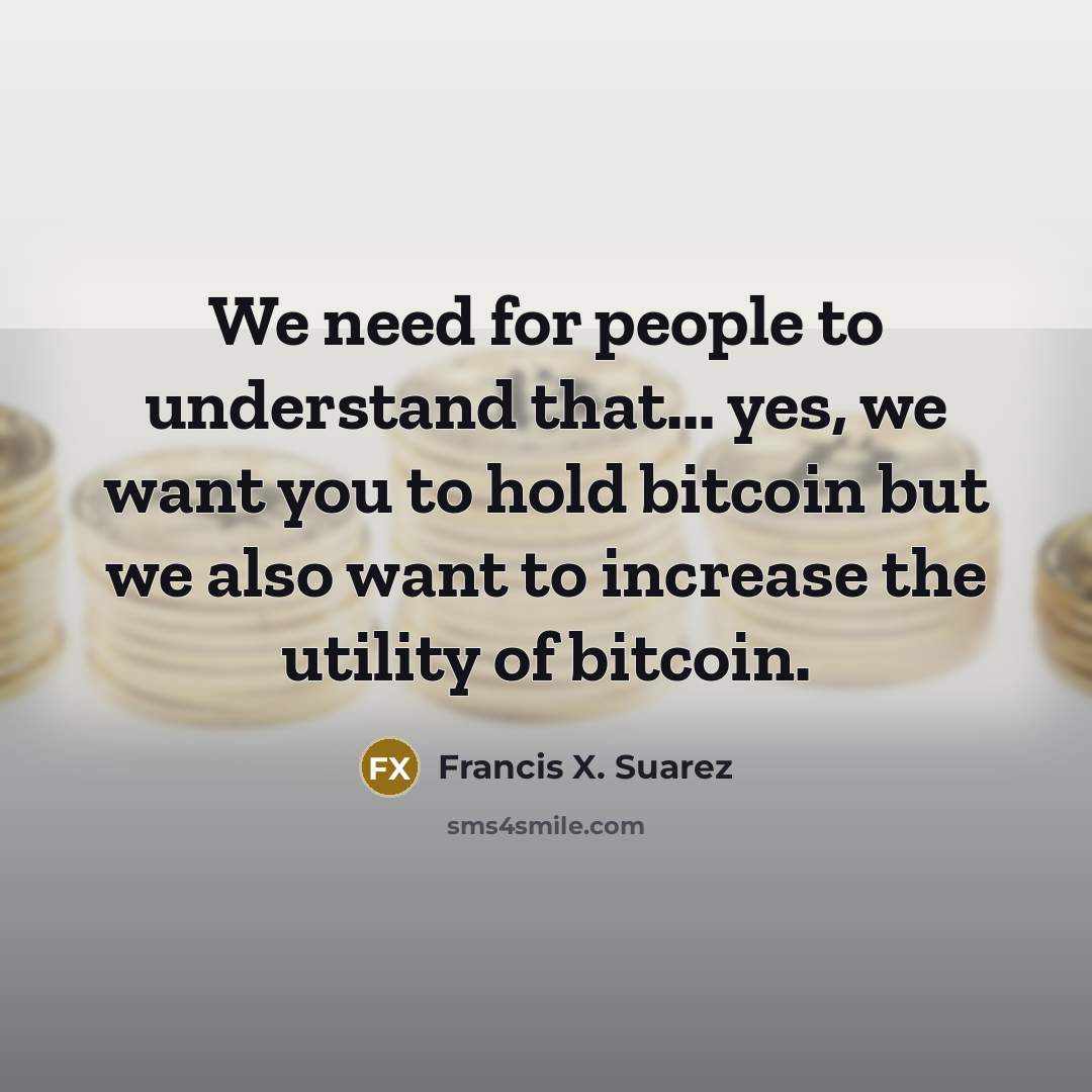 “We need for people to understand that... yes, we want you to hold bitcoin but we also want to increase the utility of bitcoin.” quote by Francis X. Suarez