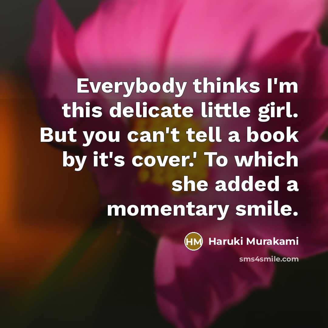 “Everybody thinks I'm this delicate little girl. But you can't tell a book by it's cover.' To which she added a momentary smile.” quote by Haruki Murakami