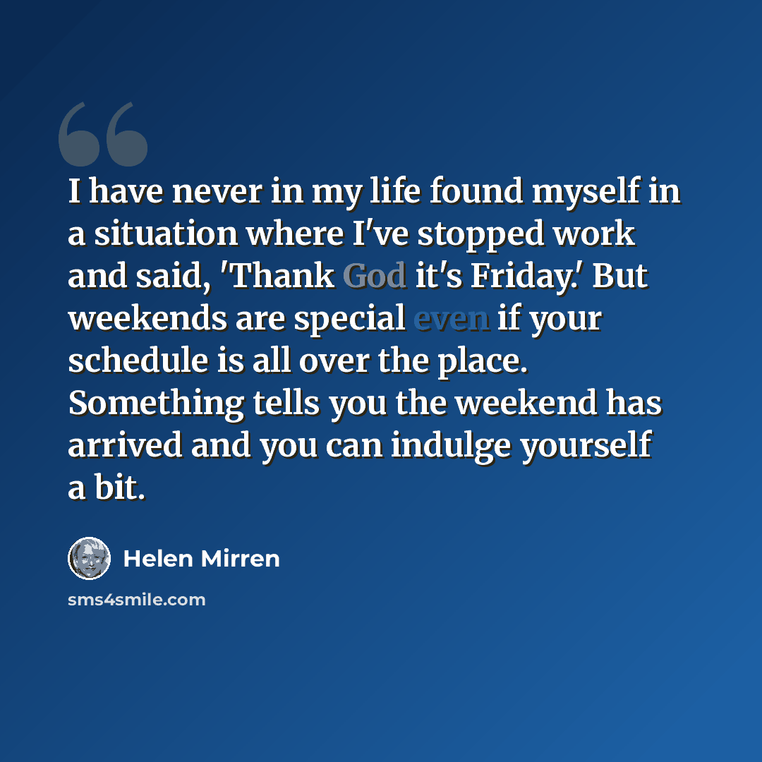 “I have never in my life found myself in a situation where I've stopped work and said, 'Thank God it's Friday.' But weekends are special even if your schedule is all over the place. Something tells you the weekend has arrived and you can indulge yourself a bit.” quote by Helen Mirren
