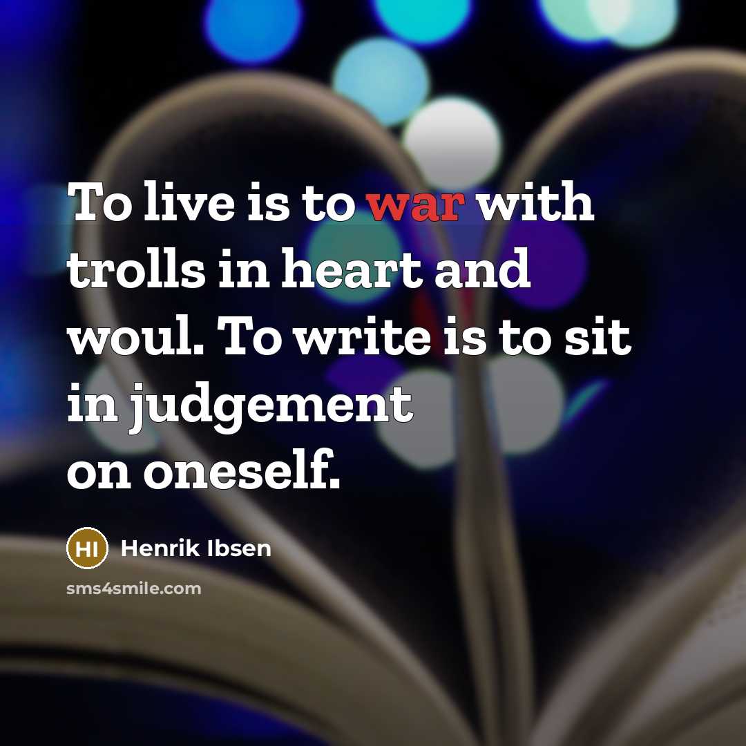 “To live is to war with trolls in heart and woul. To write is to sit in judgement on oneself.” quote by Henrik Ibsen