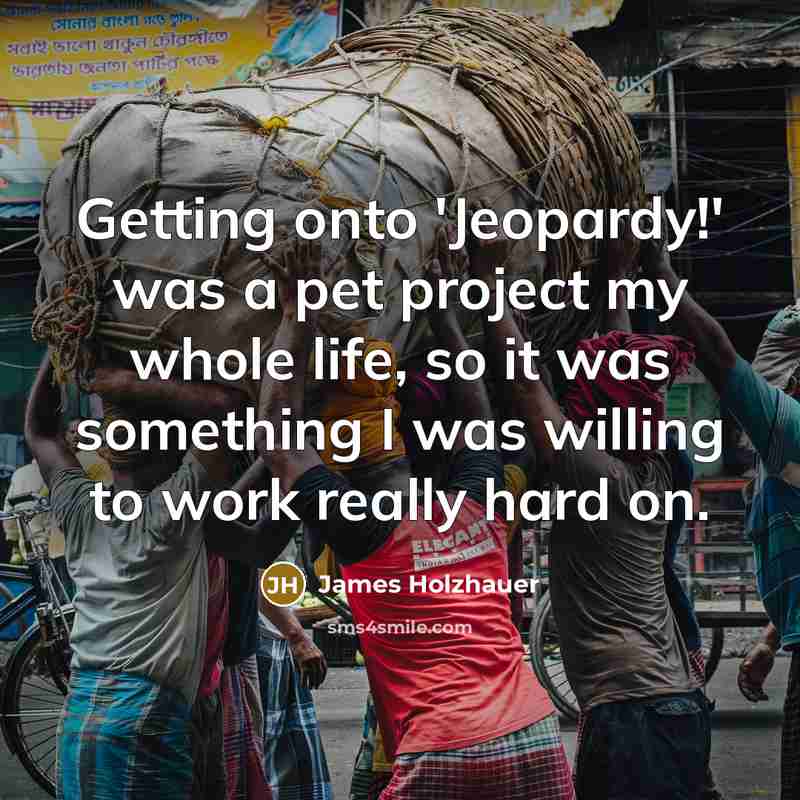 “Getting onto 'Jeopardy!' was a pet project my whole life, so it was something I was willing to work really hard on.” quote by James Holzhauer