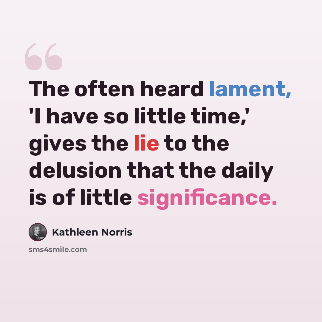 “The often heard lament, 'I have so little time,' gives the lie to the delusion that the daily is of little significance.” quote by Kathleen Norris
