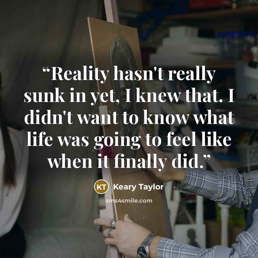 “Reality hasn't really sunk in yet, I knew that. I didn't want to know what life was going to feel like when it finally did.” quote by Keary Taylor