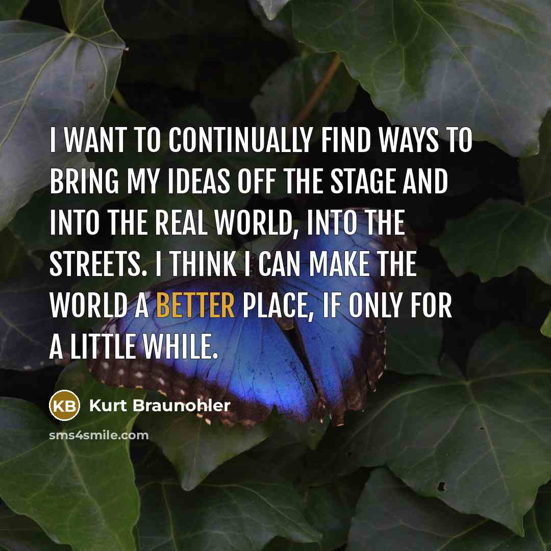 “I want to continually find ways to bring my ideas off the stage and into the real world, into the streets. I think I can make the world a better place, if only for a little while.” quote by Kurt Braunohler