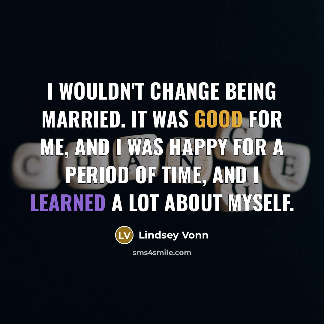 “I wouldn't change being married. It was good for me, and I was happy for a period of time, and I learned a lot about myself.” quote by Lindsey Vonn