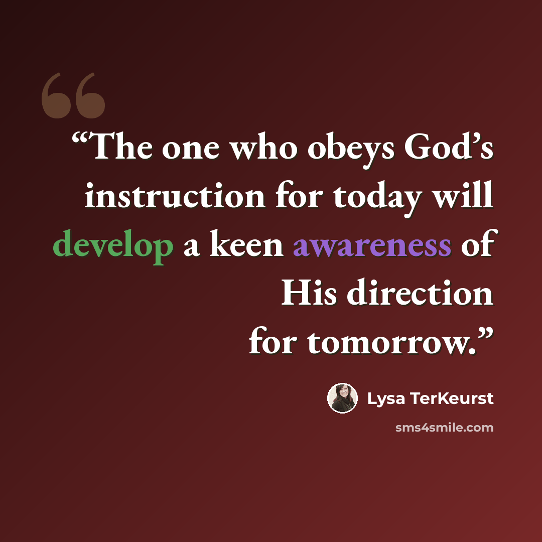 “The one who obeys God’s instruction for today will develop a keen awareness of His direction for tomorrow.” quote by Lysa TerKeurst