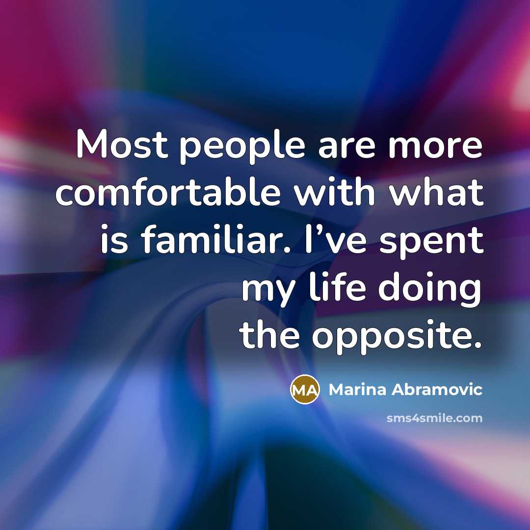“Most people are more comfortable with what is familiar. I’ve spent my life doing the opposite.” quote by Marina Abramovic