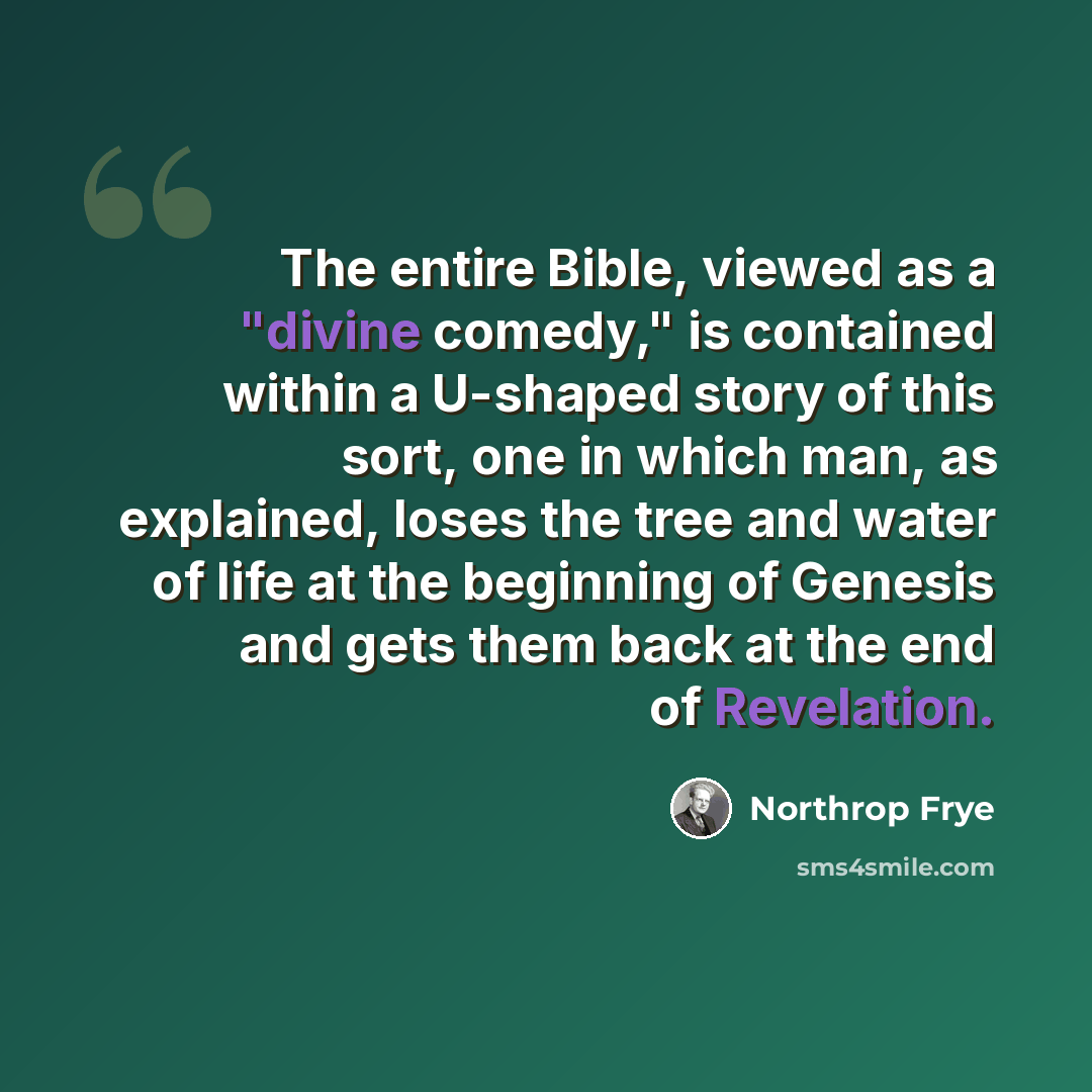 “The entire Bible, viewed as a "divine comedy," is contained within a U-shaped story of this sort, one in which man, as explained, loses the tree and water of life at the beginning of Genesis and gets them back at the end of Revelation.” quote by Northrop Frye