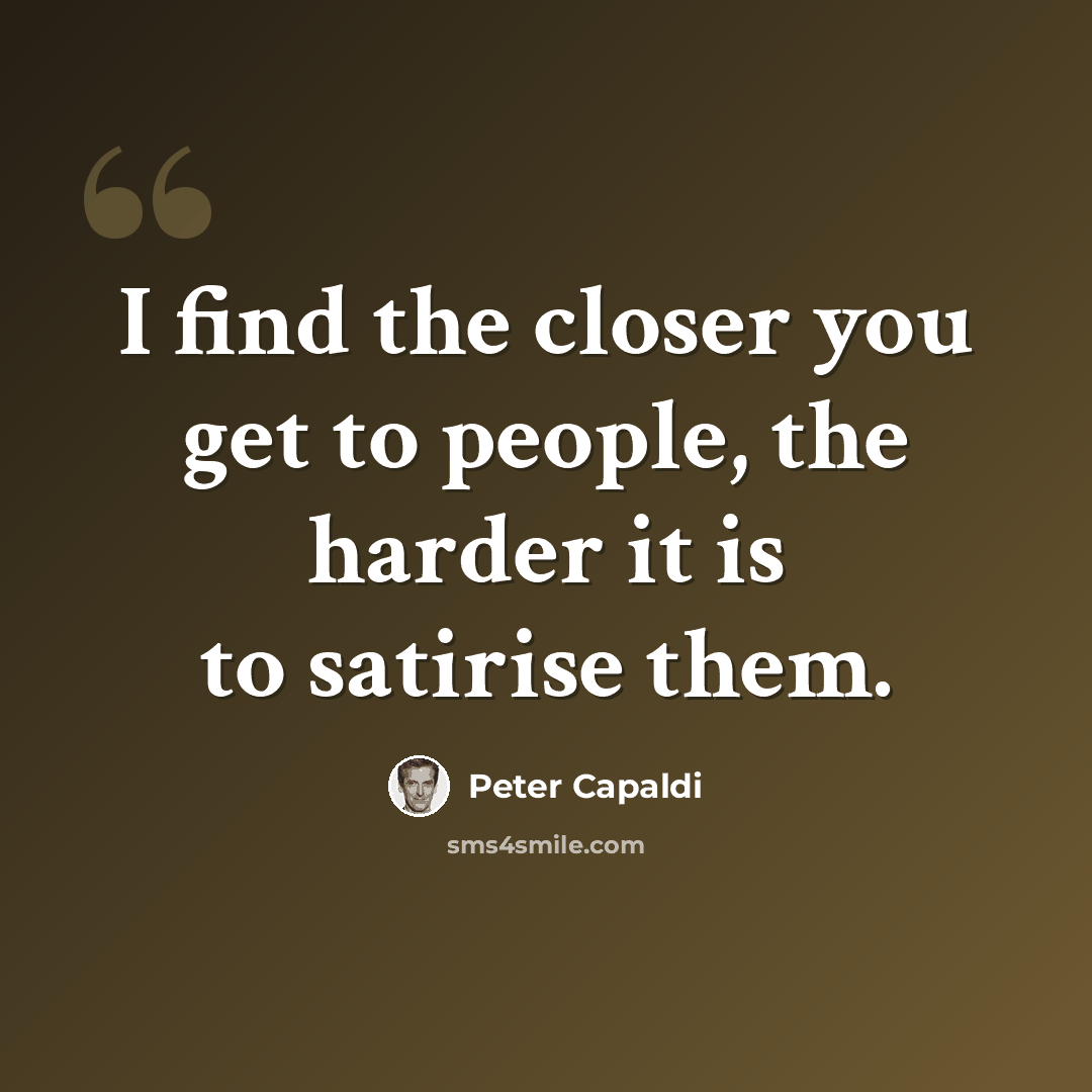 “I find the closer you get to people, the harder it is to satirise them.” quote by Peter Capaldi