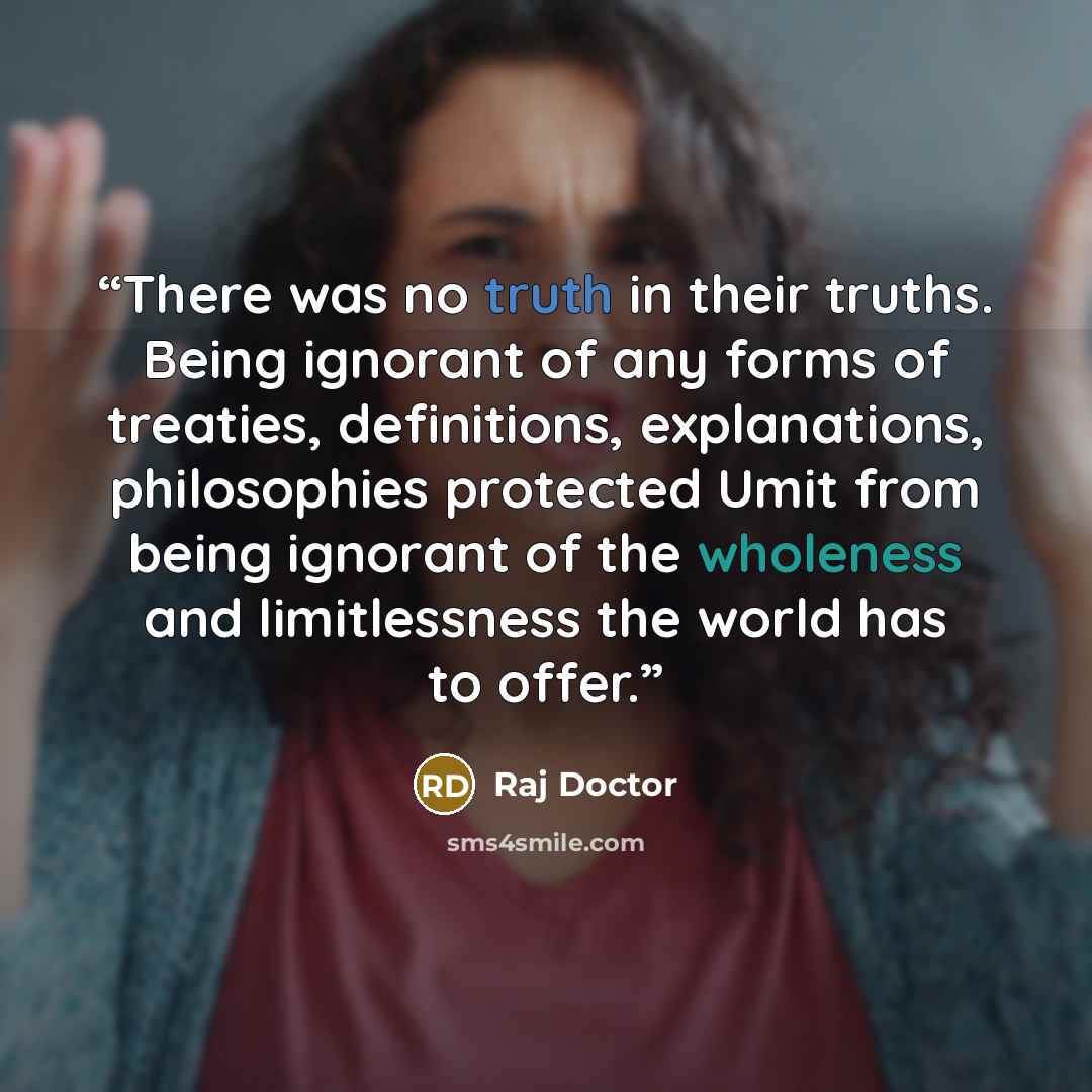 “There was no truth in their truths. Being ignorant of any forms of treaties, definitions, explanations, philosophies protected Umit from being ignorant of the wholeness and limitlessness the world has to offer.” quote by Raj Doctor