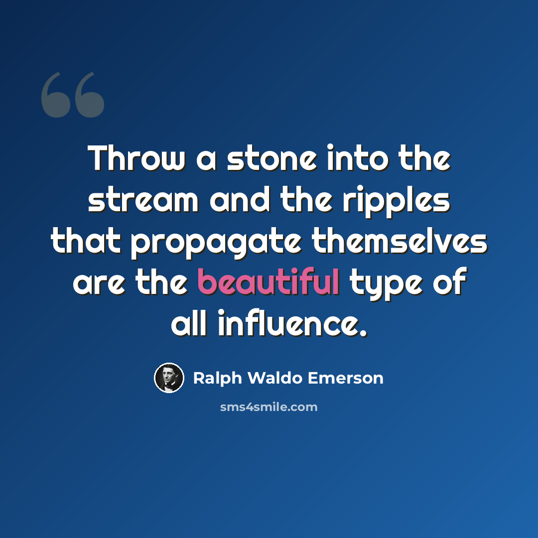 “Throw a stone into the stream and the ripples that propagate themselves are the beautiful type of all influence.” quote by Ralph Waldo Emerson