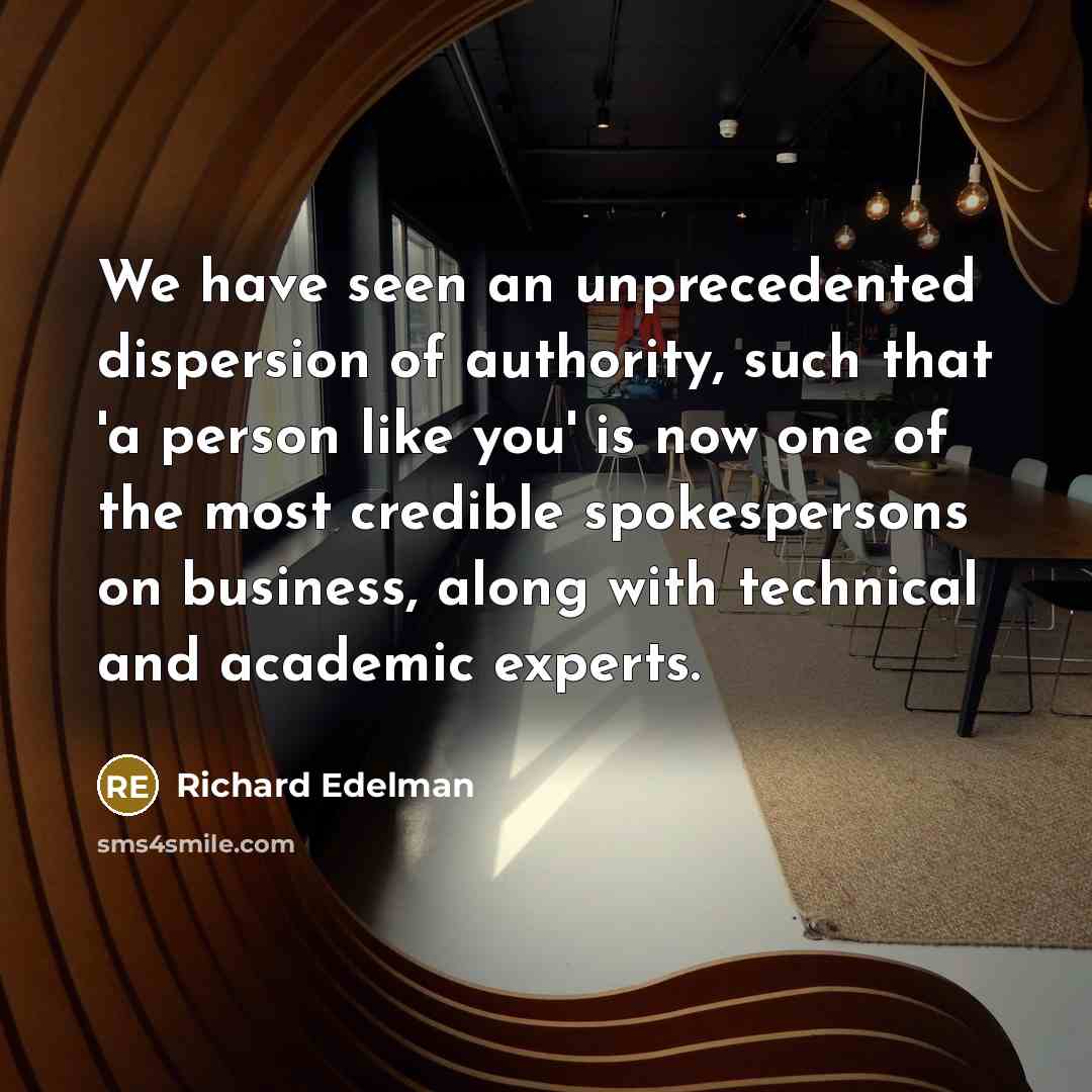 “We have seen an unprecedented dispersion of authority, such that 'a person like you' is now one of the most credible spokespersons on business, along with technical and academic experts.” quote by Richard Edelman