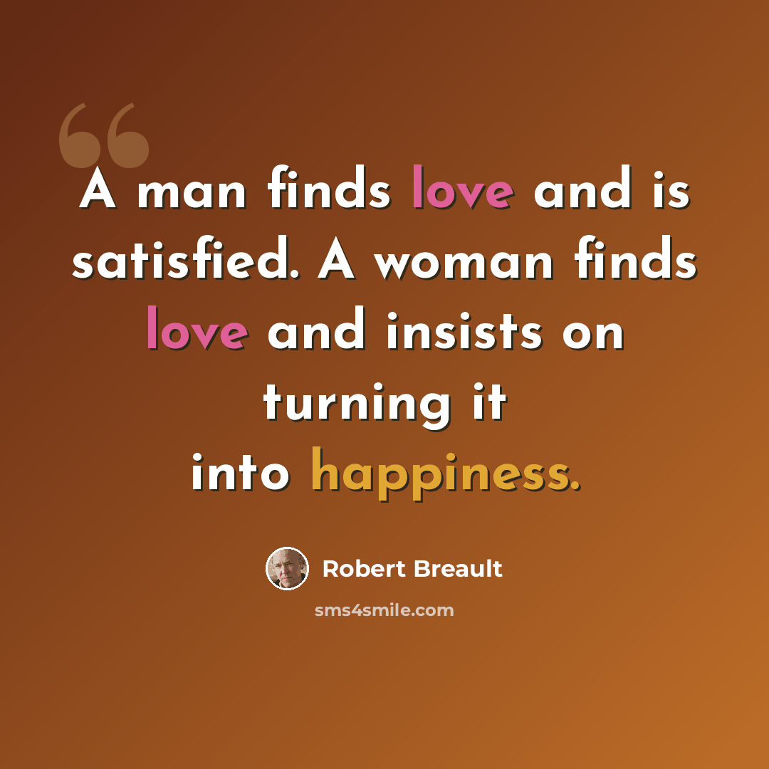 “A man finds love and is satisfied. A woman finds love and insists on turning it into happiness.” quote by Robert Breault