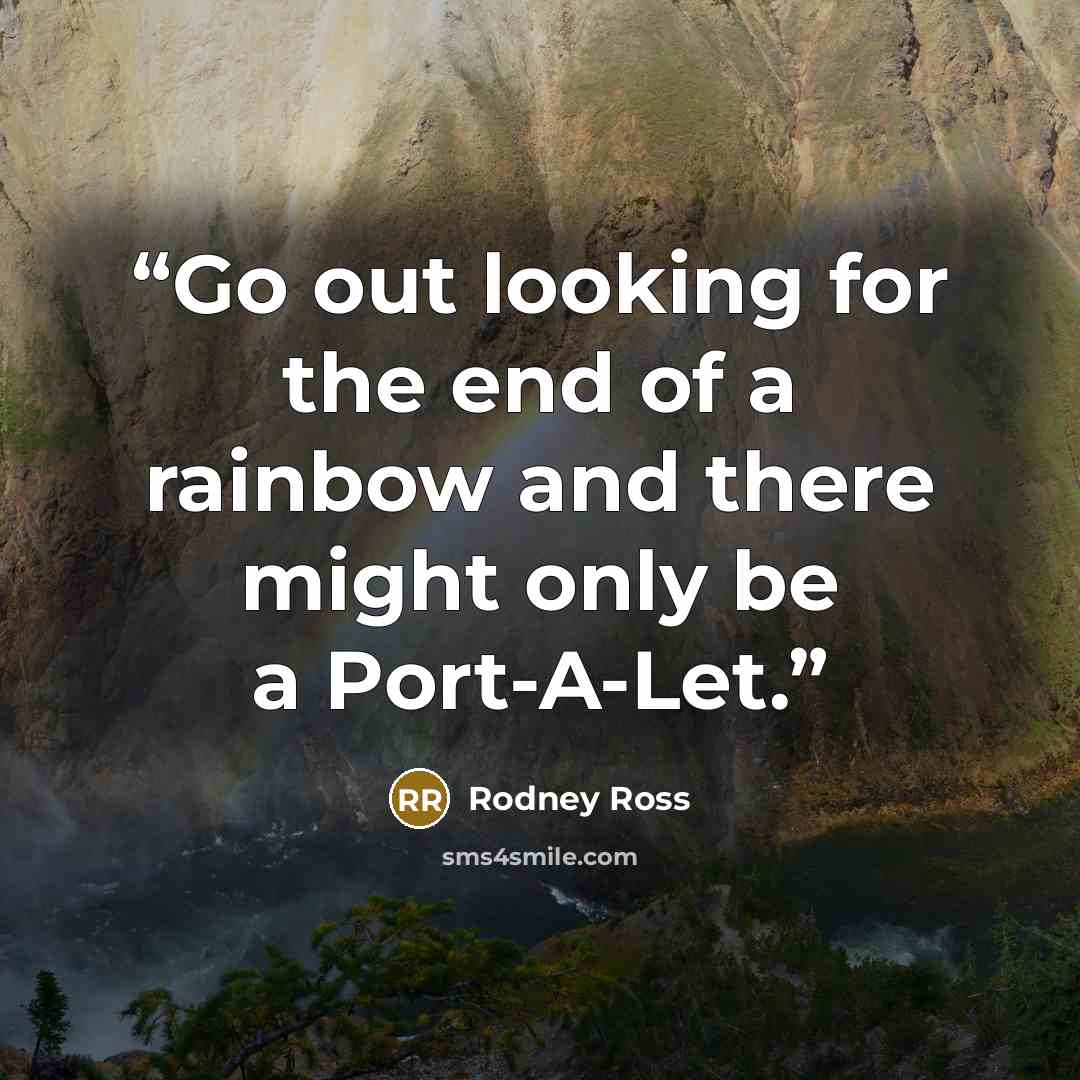 “Go out looking for the end of a rainbow and there might only be a Port-A-Let.” quote by Rodney Ross