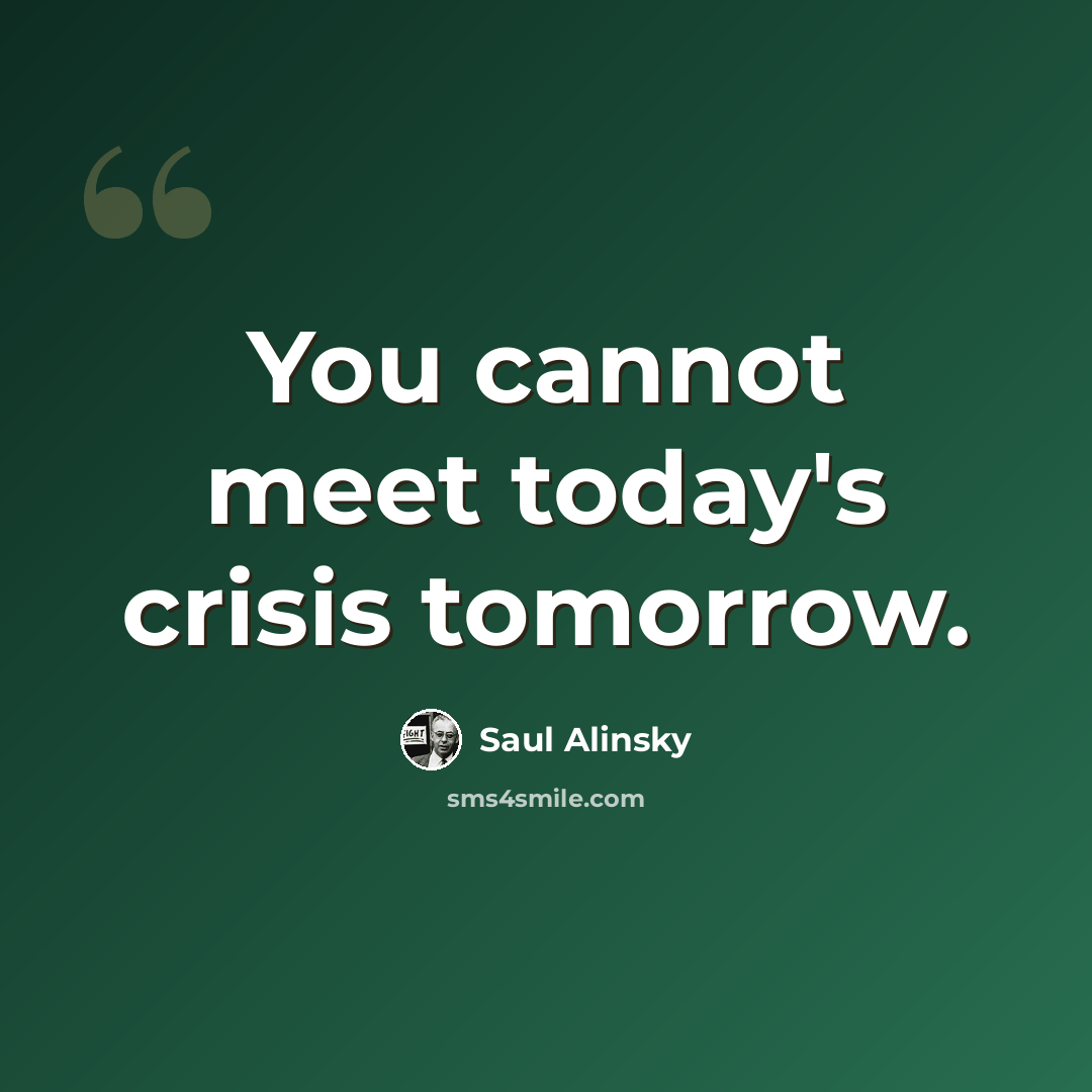 “You cannot meet today's crisis tomorrow.” quote by Saul Alinsky
