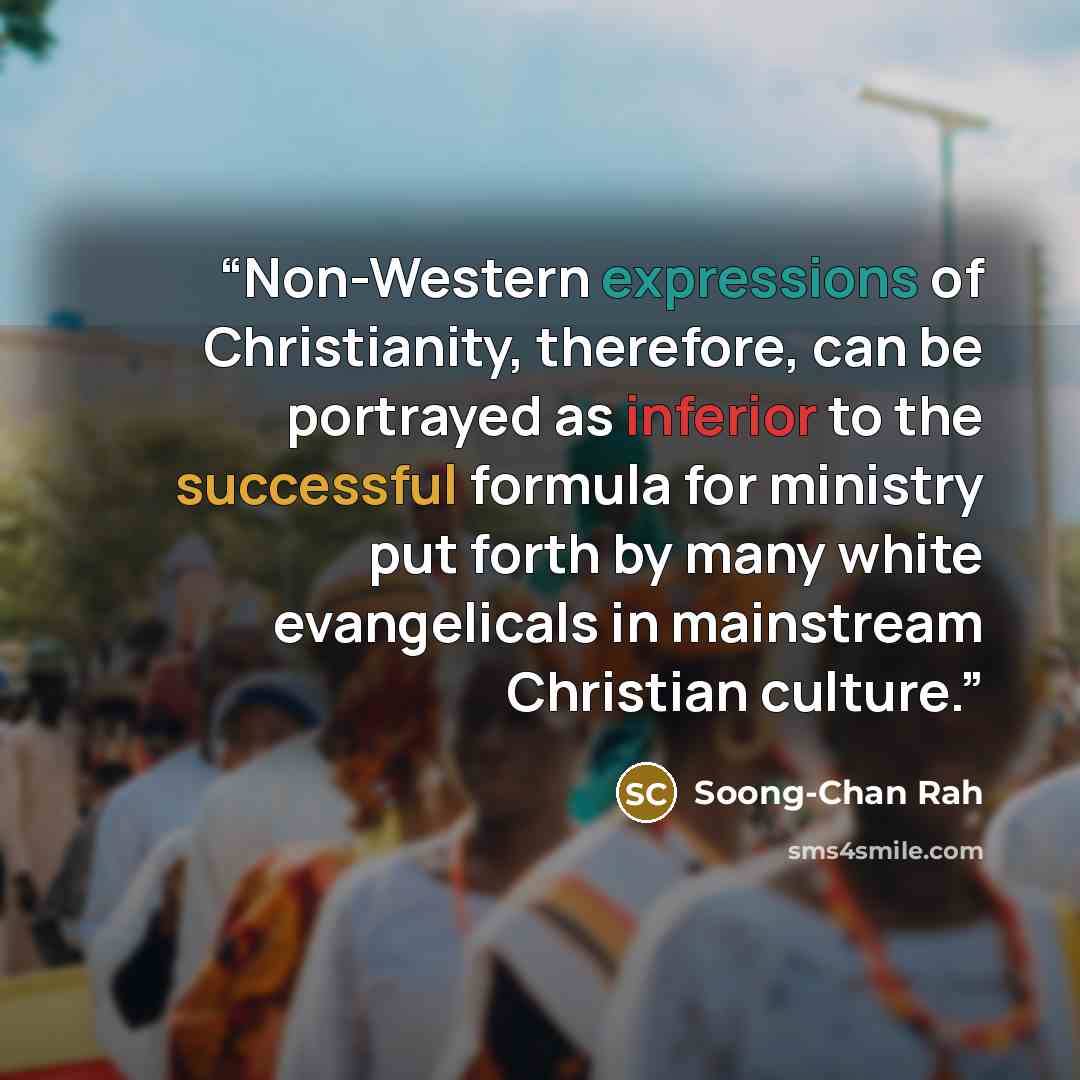“Non-Western expressions of Christianity, therefore, can be portrayed as inferior to the successful formula for ministry put forth by many white evangelicals in mainstream Christian culture.” quote by Soong-Chan Rah