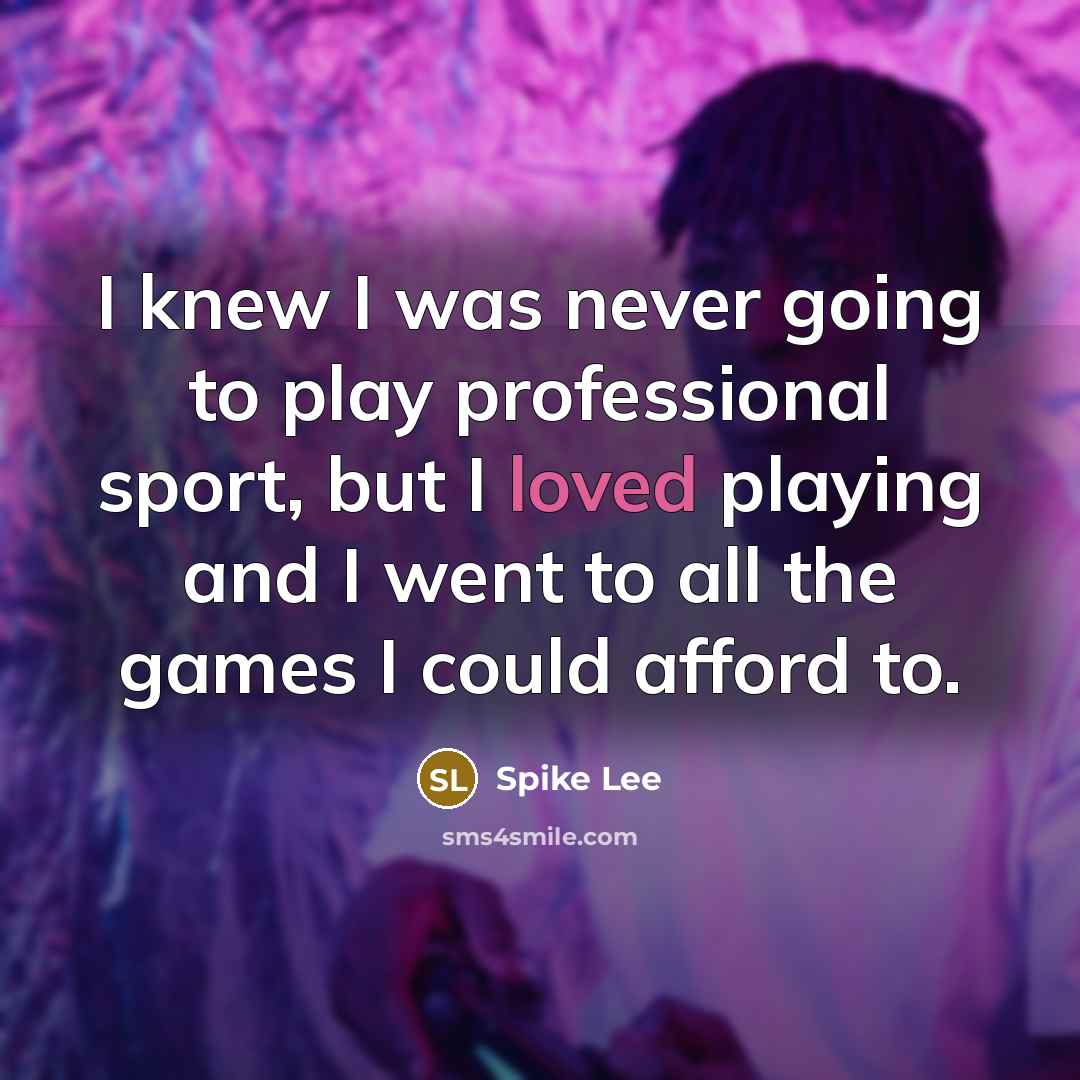 “I knew I was never going to play professional sport, but I loved playing and I went to all the games I could afford to.” quote by Spike Lee
