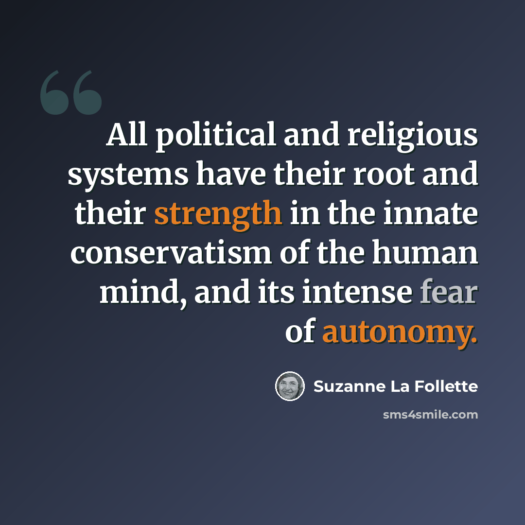“All political and religious systems have their root and their strength in the innate conservatism of the human mind, and its intense fear of autonomy.” quote by Suzanne La Follette