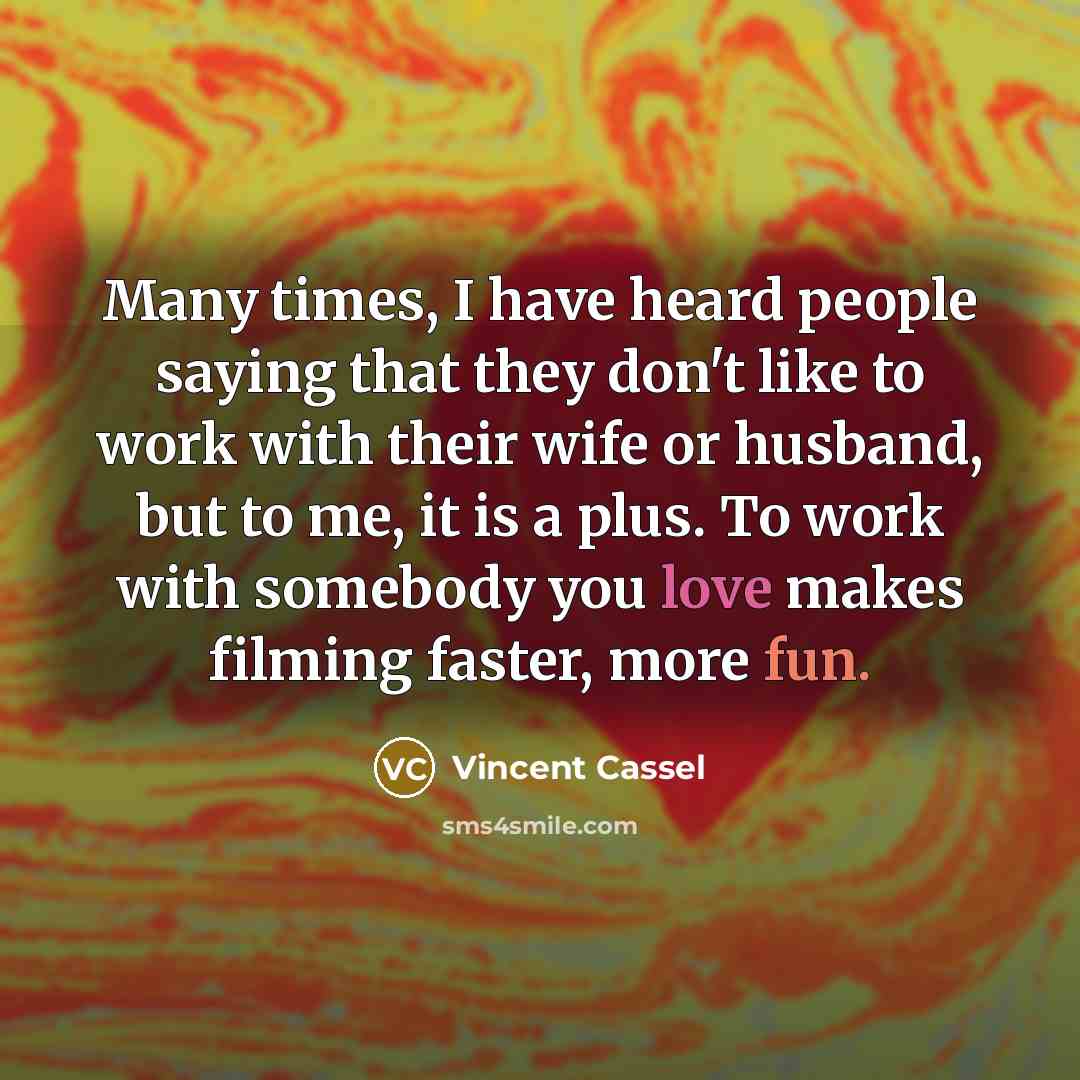 “Many times, I have heard people saying that they don't like to work with their wife or husband, but to me, it is a plus. To work with somebody you love makes filming faster, more fun.” quote by Vincent Cassel