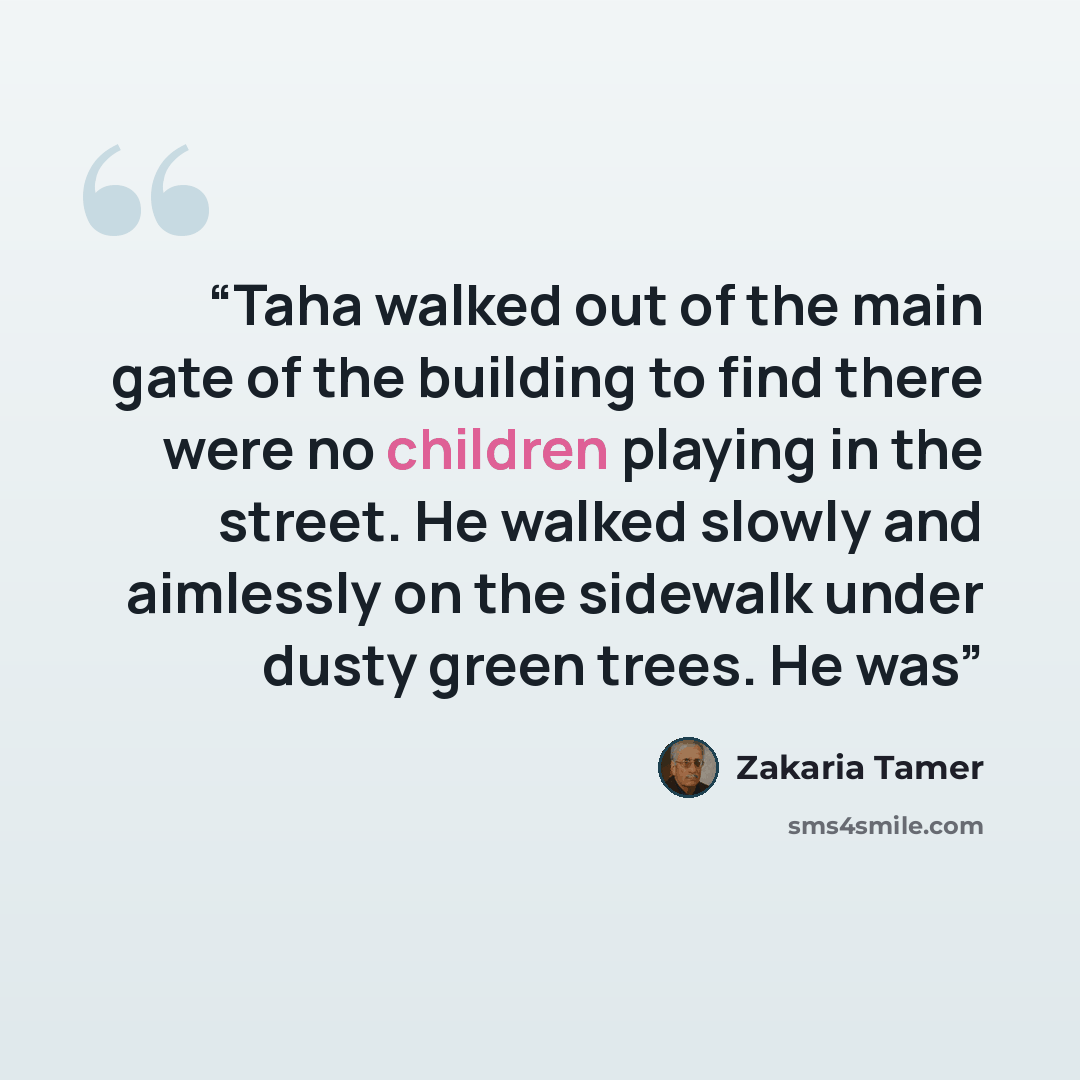“Taha walked out of the main gate of the building to find there were no children playing in the street. He walked slowly and aimlessly on the sidewalk under dusty green trees. He was” quote by Zakaria Tamer