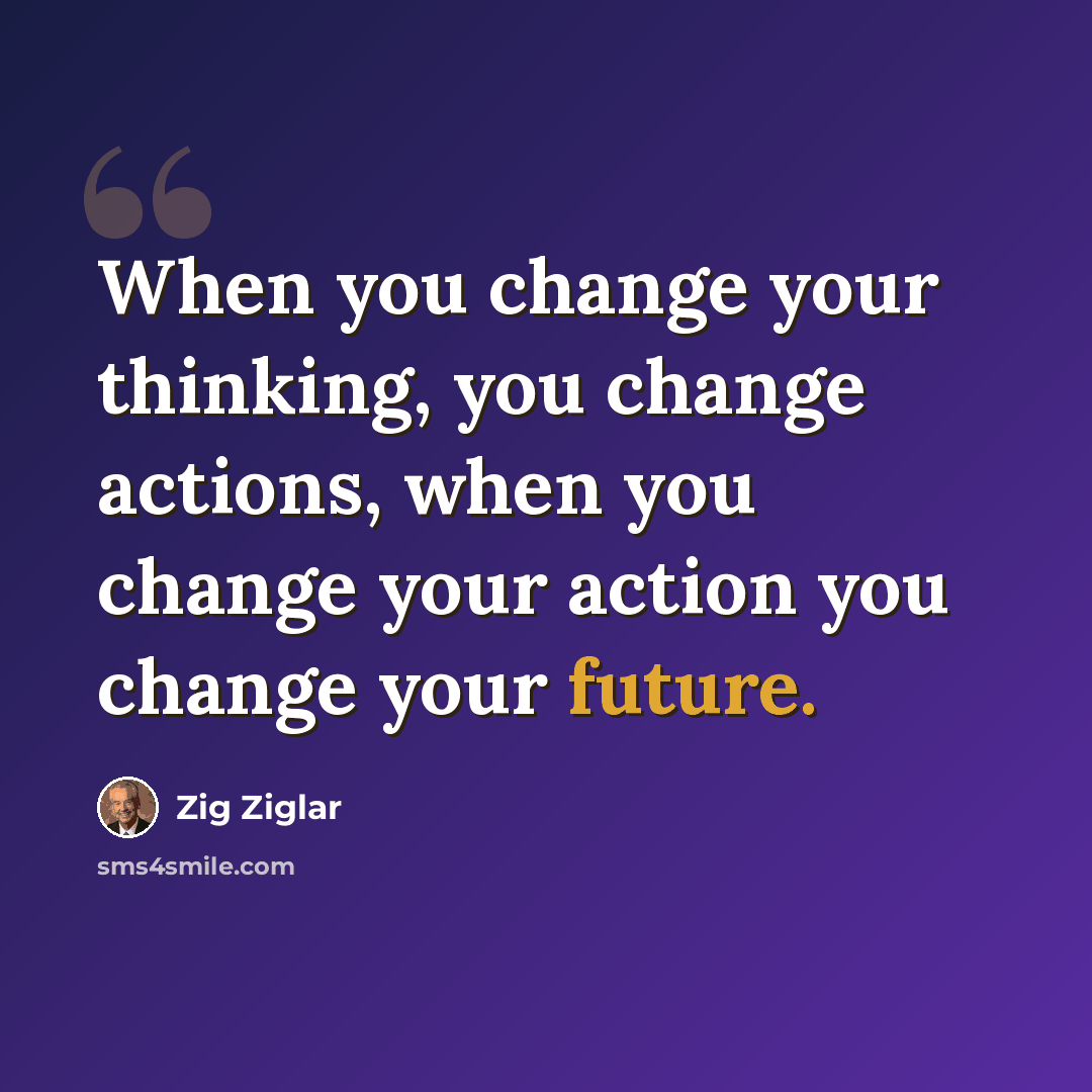 “When you change your thinking, you change actions, when you change your action you change your future.” quote by Zig Ziglar