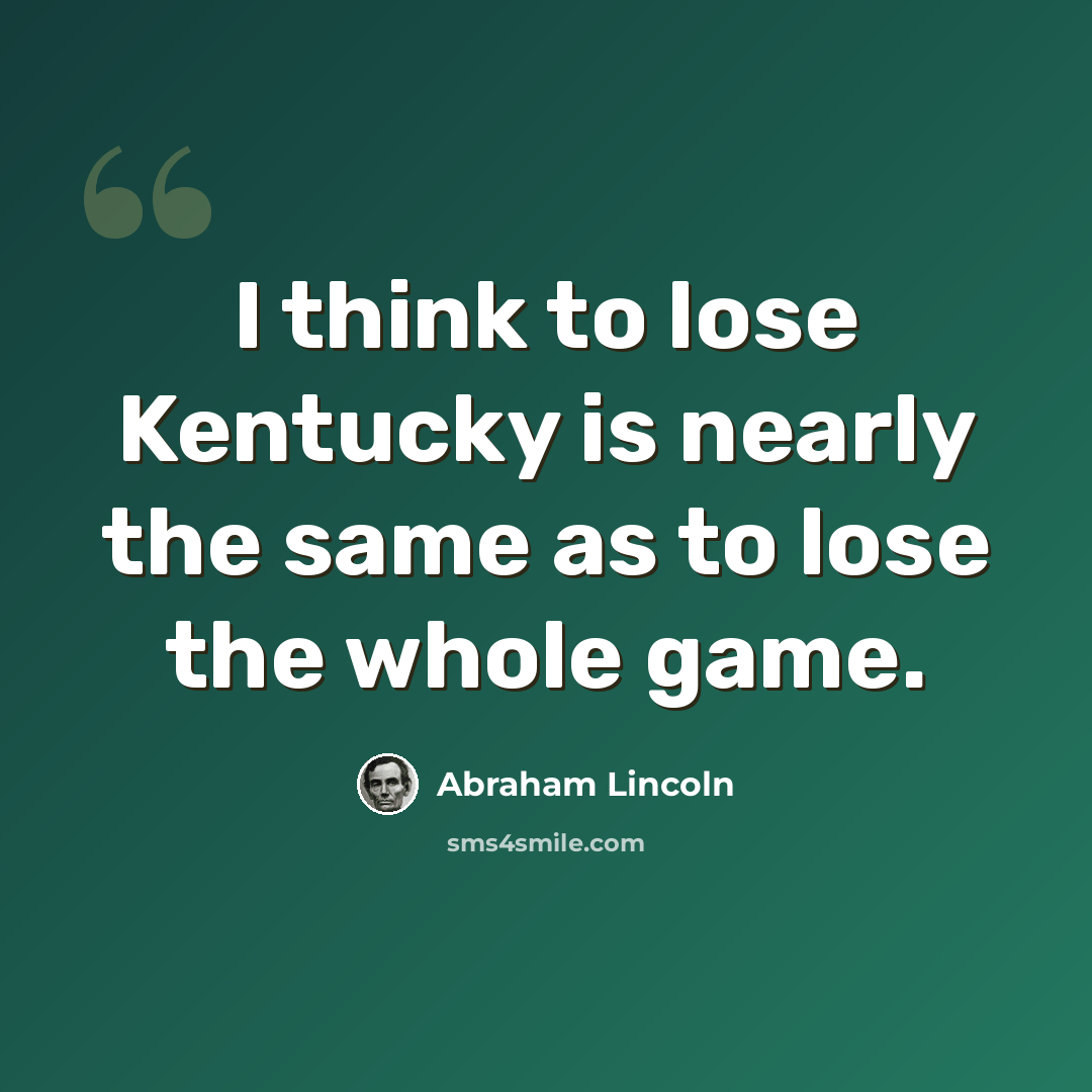 “I think to lose Kentucky is nearly the same as to lose the whole game.” quote by Abraham Lincoln
