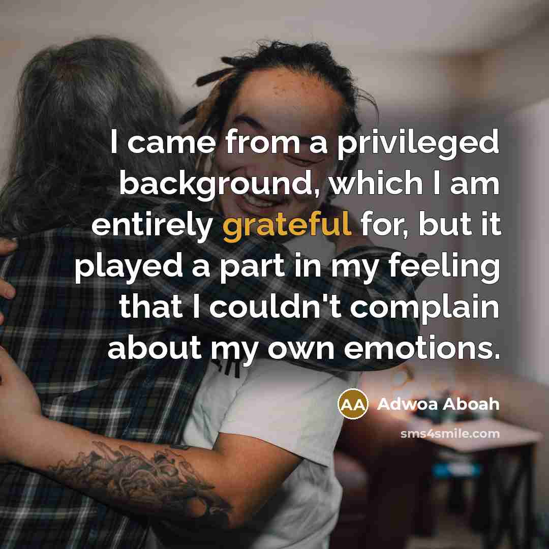 “I came from a privileged background, which I am entirely grateful for, but it played a part in my feeling that I couldn't complain about my own emotions.” quote by Adwoa Aboah