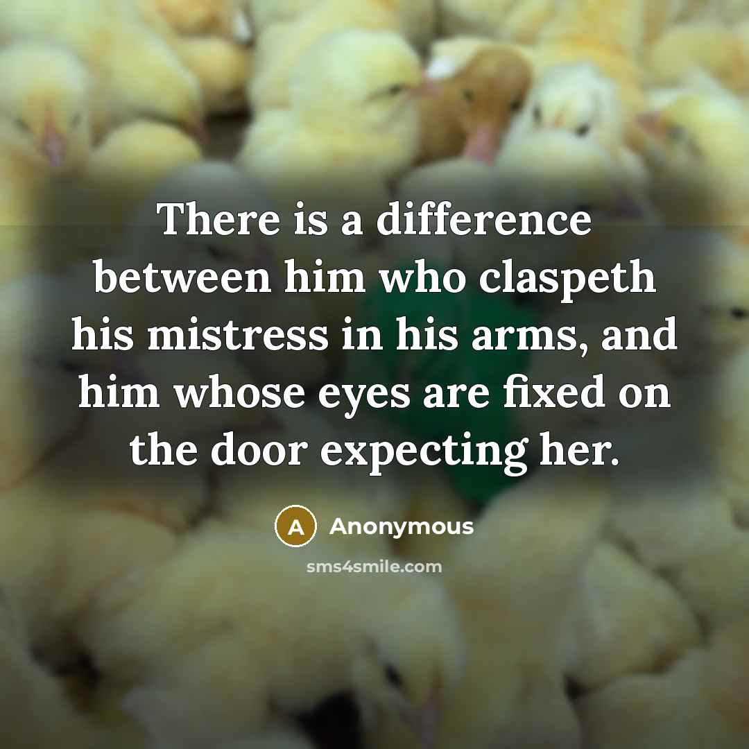 “There is a difference between him who claspeth his mistress in his arms, and him whose eyes are fixed on the door expecting her.” quote by Anonymous