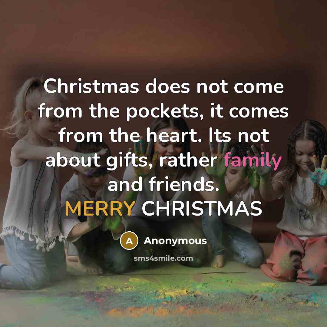 “Christmas does not come from the pockets, it comes from the heart. Its not about gifts, rather family and friends. MERRY CHRISTMAS” quote by Anonymous
