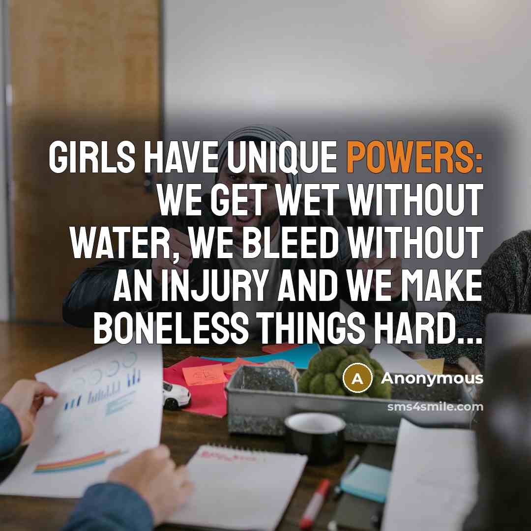 “Girls have unique powers: We get wet without water, we bleed without an injury and we make boneless things hard...” quote by Anonymous