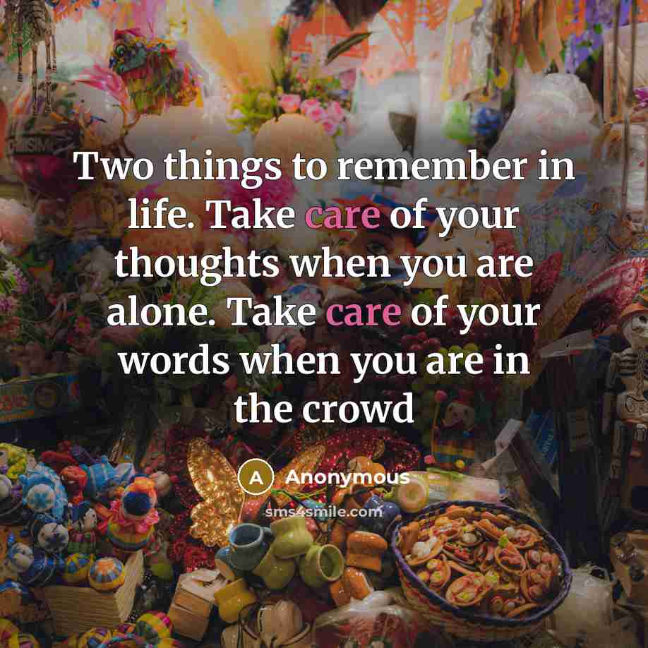 “Two things to remember in life. Take care of your thoughts when you are alone. Take care of your words when you are in the crowd” quote by Anonymous